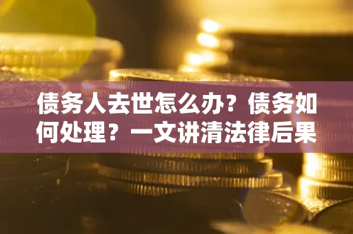 济南债务人去世怎么办？债务如何处理？一文讲清法律后果