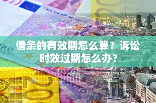 济南借条的有效期怎么算？诉讼时效过期怎么办？
