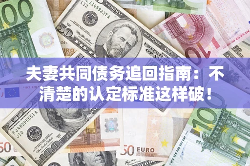 济南夫妻共同债务追回指南：不清楚的认定标准这样破！