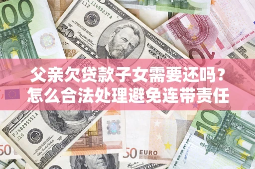 济南父亲欠贷款子女需要还吗？怎么合法处理避免连带责任？