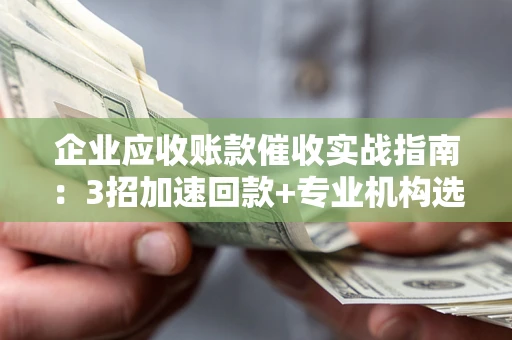 济南企业应收账款催收实战指南：3招加速回款+专业机构选择避坑