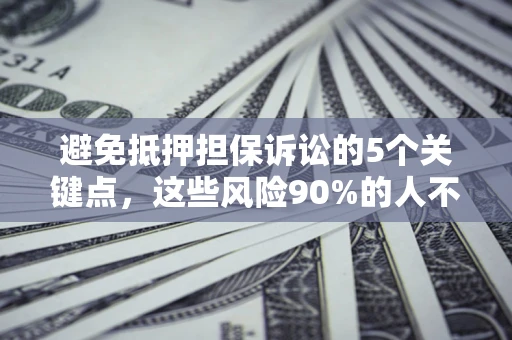 济南避免抵押担保诉讼的5个关键点，这些风险90%的人不知道！