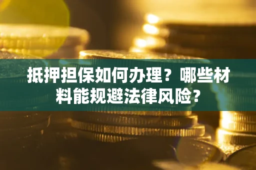 济南抵押担保如何办理？哪些材料能规避法律风险？