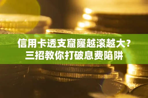 济南信用卡透支窟窿越滚越大？三招教你打破息费陷阱