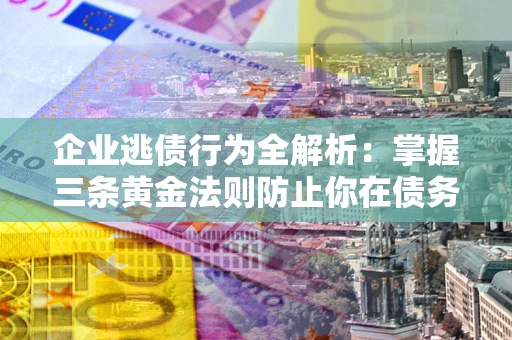 济南企业逃债行为全解析：掌握三条黄金法则防止你在债务乱局中“踩雷”