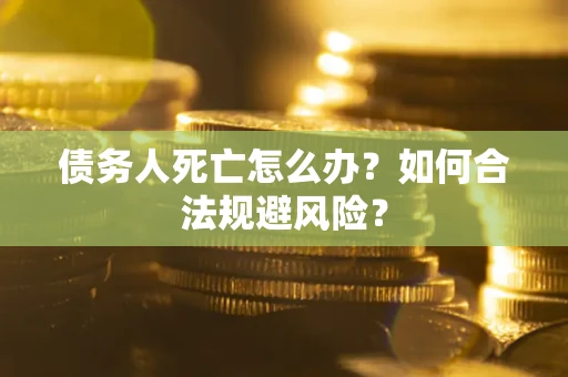 济南债务人死亡怎么办？如何合法规避风险？