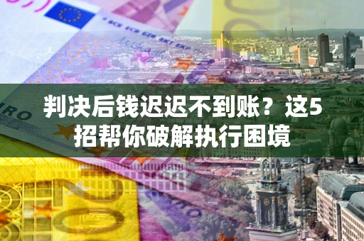 济南判决后钱迟迟不到账？这5招帮你破解执行困境