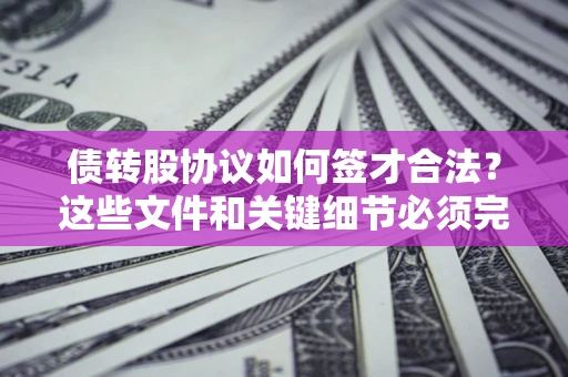 济南债转股协议如何签才合法？这些文件和关键细节必须完整