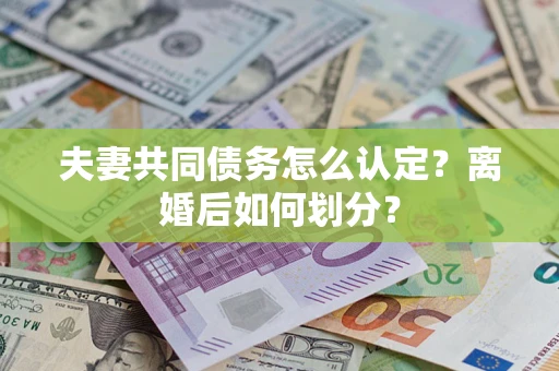 济南夫妻共同债务怎么认定？离婚后如何划分？