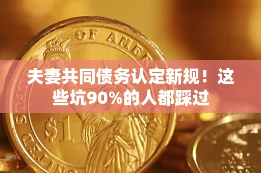 济南夫妻共同债务认定新规！这些坑90%的人都踩过