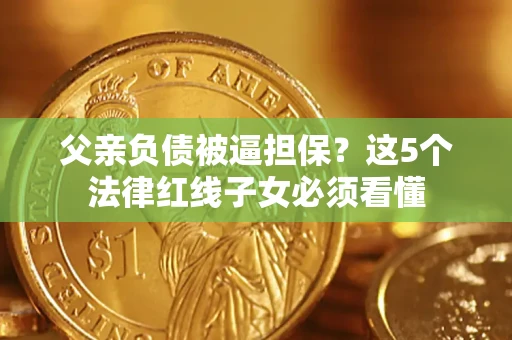 济南父亲负债被逼担保？这5个法律红线子女必须看懂