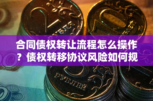 济南合同债权转让流程怎么操作？债权转移协议风险如何规避？