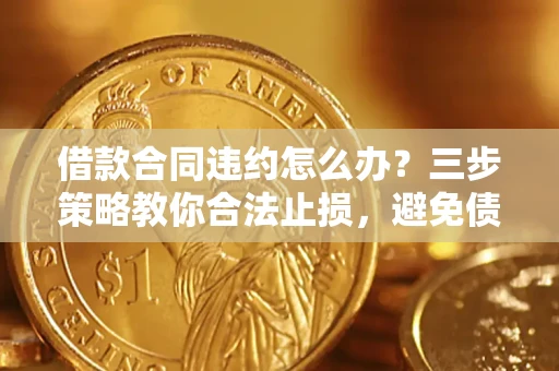 济南借款合同违约怎么办？三步策略教你合法止损，避免债务危机升级
