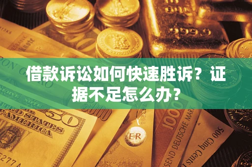 济南借款诉讼如何快速胜诉？证据不足怎么办？