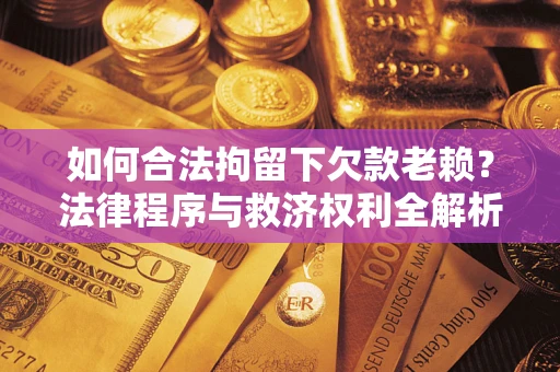 济南如何合法拘留下欠款老赖？法律程序与救济权利全解析