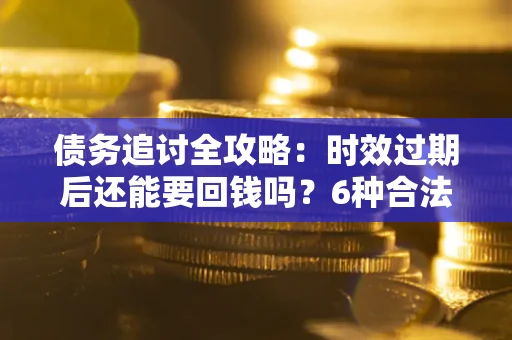 济南债务追讨全攻略：时效过期后还能要回钱吗？6种合法手段助你维权