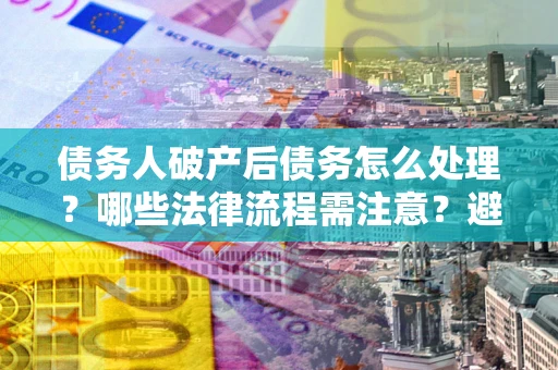 济南债务人破产后债务怎么处理？哪些法律流程需注意？避免踩坑指南