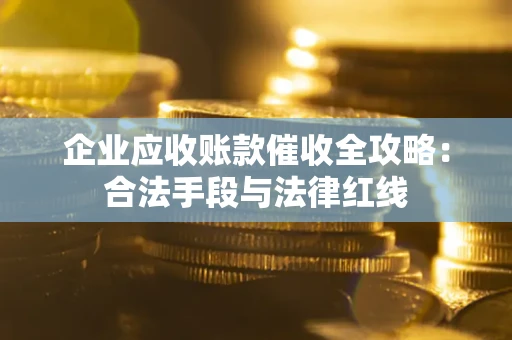济南企业应收账款催收全攻略：合法手段与法律红线
