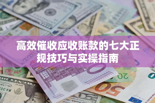 济南高效催收应收账款的七大正规技巧与实操指南