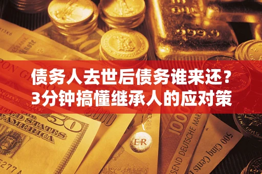 济南债务人去世后债务谁来还？3分钟搞懂继承人的应对策略