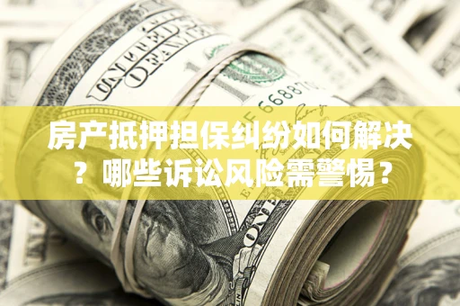 济南房产抵押担保纠纷如何解决？哪些诉讼风险需警惕？