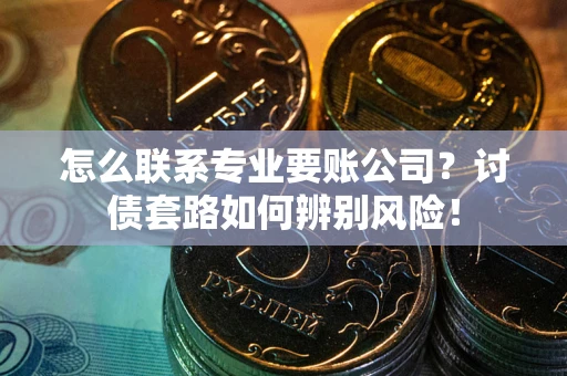 济南怎么联系专业要账公司？讨债套路如何辨别风险！