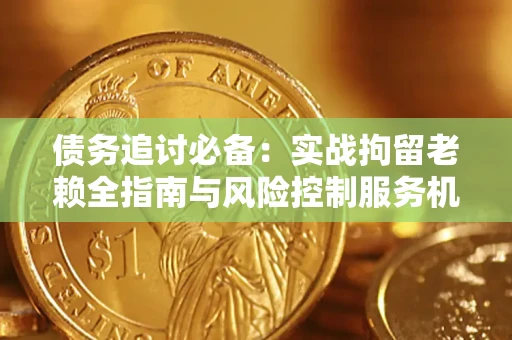 济南债务追讨必备：实战拘留老赖全指南与风险控制服务机构推荐