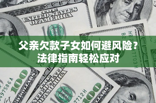 济南父亲欠款子女如何避风险？法律指南轻松应对