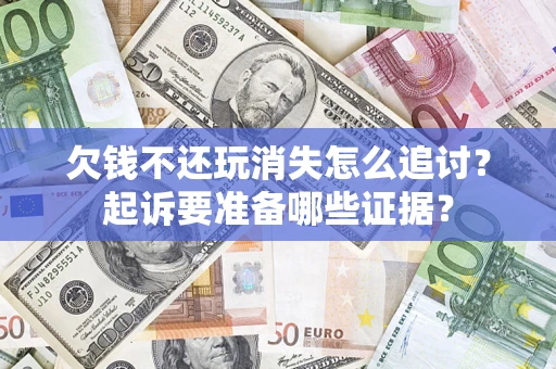 济南欠钱不还玩消失怎么追讨？起诉要准备哪些证据？