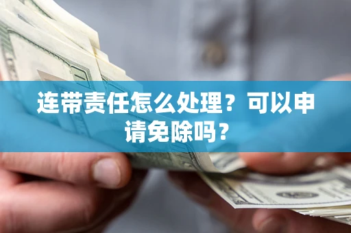 济南连带责任怎么处理？可以申请免除吗？