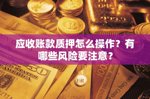 济南应收账款质押怎么操作？有哪些风险要注意？